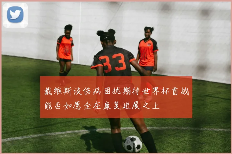 戴维斯谈伤病困扰期待世界杯首战能否如愿全在康复进展之上