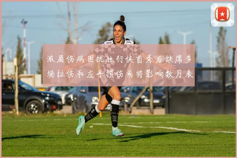 浓眉伤病困扰独行侠首秀后缺席多场拉伤和左手损伤或将影响数月表现
