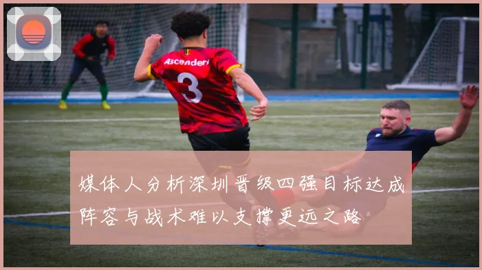媒体人分析深圳晋级四强目标达成阵容与战术难以支撑更远之路
