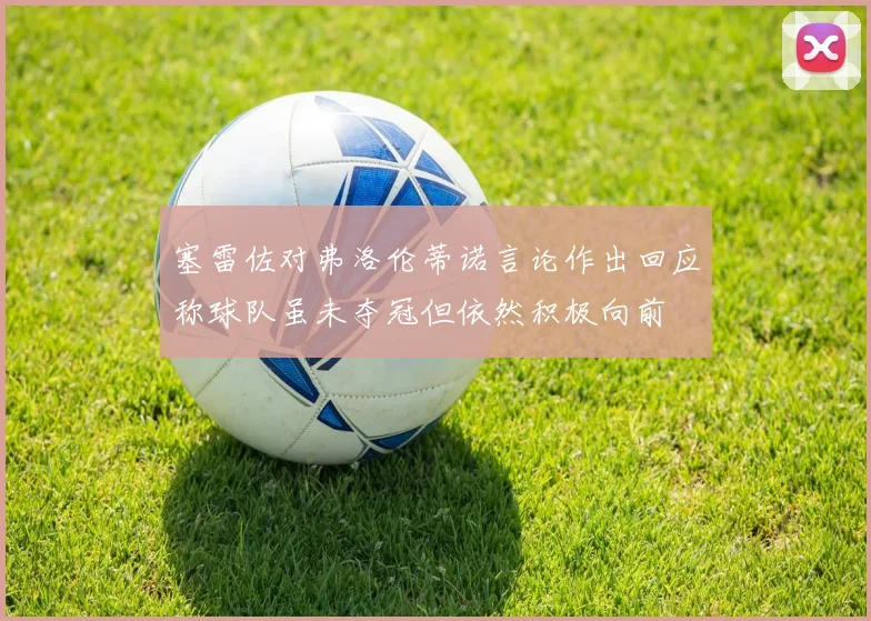 塞雷佐对弗洛伦蒂诺言论作出回应称球队虽未夺冠但依然积极向前