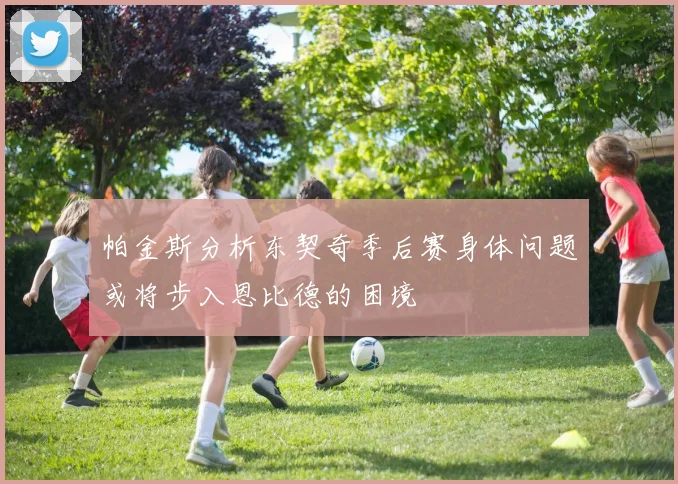 帕金斯分析东契奇季后赛身体问题或将步入恩比德的困境