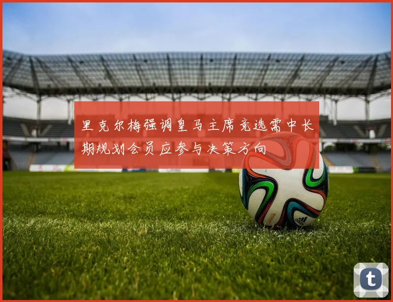 里克尔梅强调皇马主席竞选需中长期规划会员应参与决策方向