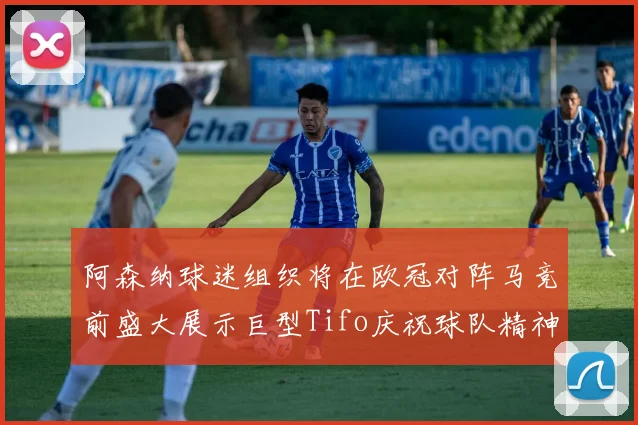 阿森纳球迷组织将在欧冠对阵马竞前盛大展示巨型Tifo庆祝球队精神