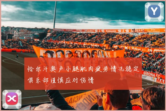 恰尔汗奥卢小腿肌肉疲劳情况稳定俱乐部谨慎应对伤情