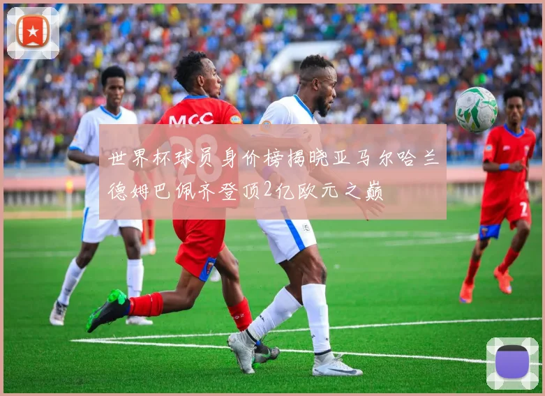 世界杯球员身价榜揭晓亚马尔哈兰德姆巴佩齐登顶2亿欧元之巅